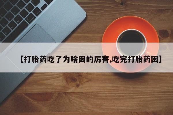 打胎药私人店联系方式【打胎药吃了为啥困的厉害,吃完打胎药困】