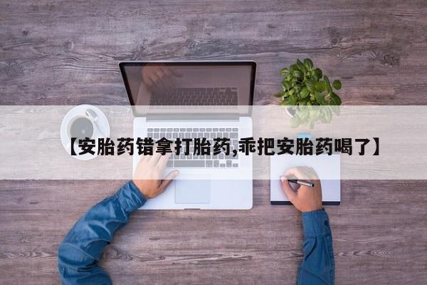 打胎药私人店联系方式【安胎药错拿打胎药,乖把安胎药喝了】