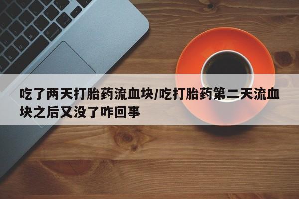打胎药私人店联系方式吃了两天打胎药流血块/吃打胎药第二天流血块之后又没了咋回事