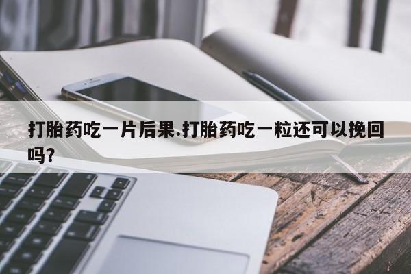 打胎药私人店联系方式打胎药吃一片后果.打胎药吃一粒还可以挽回吗？