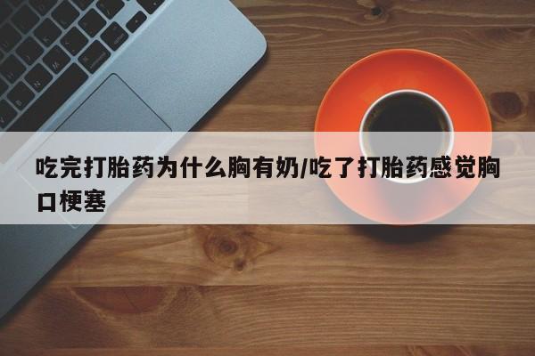 打胎药私人店联系方式吃完打胎药为什么胸有奶/吃了打胎药感觉胸口梗塞