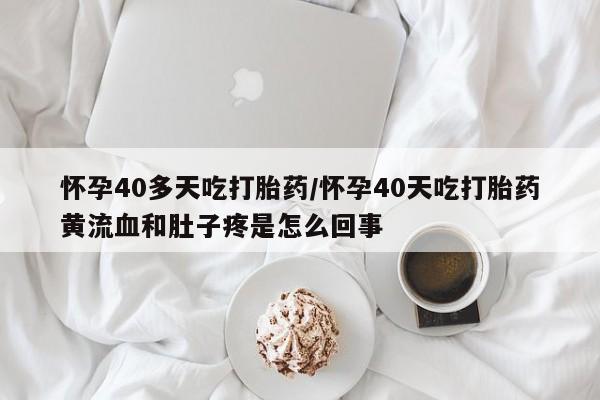 打胎药私人店联系方式怀孕40多天吃打胎药/怀孕40天吃打胎药黄流血和肚子疼是怎么回事