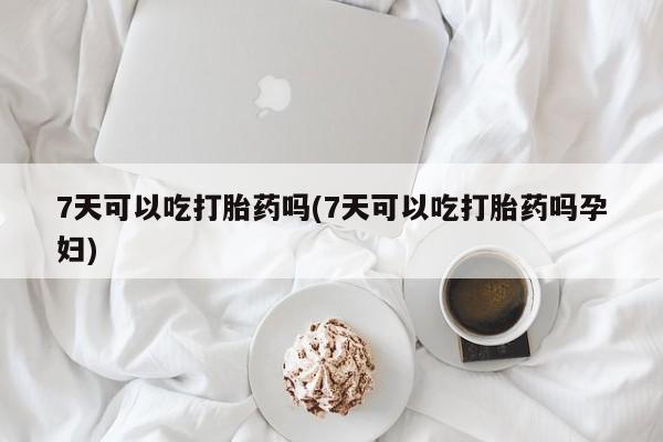 打胎药私人店联系方式7天可以吃打胎药吗(7天可以吃打胎药吗孕妇)