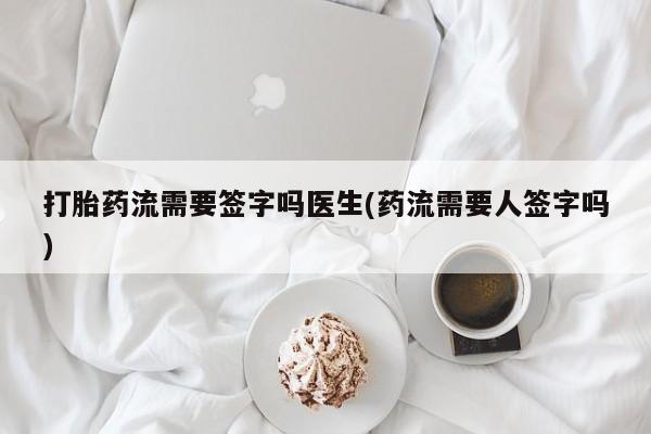 打胎药私人店联系方式打胎药流需要签字吗医生(药流需要人签字吗)