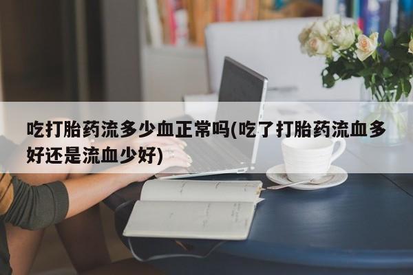 打胎药私人店联系方式吃打胎药流多少血正常吗(吃了打胎药流血多好还是流血少好)