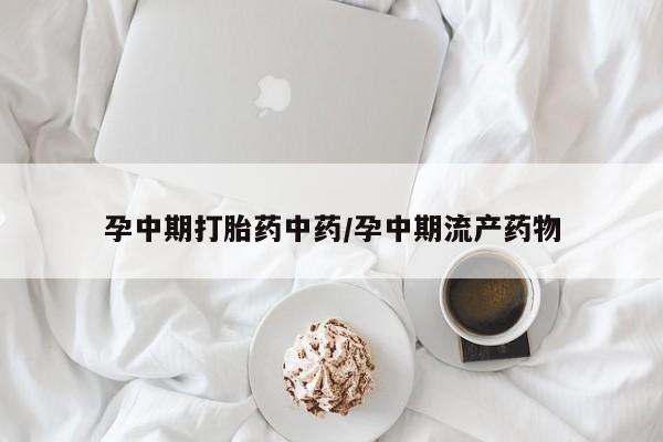 打胎药私人店联系方式孕中期打胎药中药/孕中期流产药物