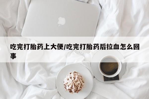 打胎药私人店联系方式吃完打胎药上大便/吃完打胎药后拉血怎么回事