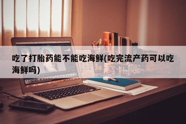打胎药私人店联系方式吃了打胎药能不能吃海鲜(吃完流产药可以吃海鲜吗)