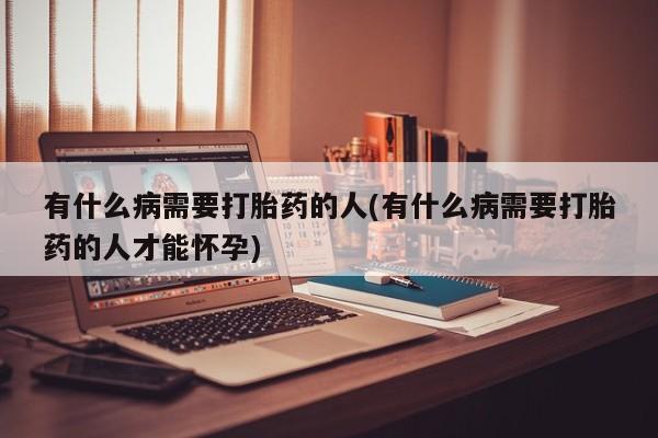 打胎药私人店联系方式有什么病需要打胎药的人(有什么病需要打胎药的人才能怀孕)