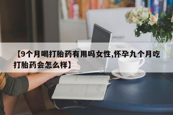 打胎药私人店联系方式【9个月喝打胎药有用吗女性,怀孕九个月吃打胎药会怎么样】