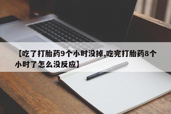 打胎药私人店联系方式【吃了打胎药9个小时没掉,吃完打胎药8个小时了怎么没反应】