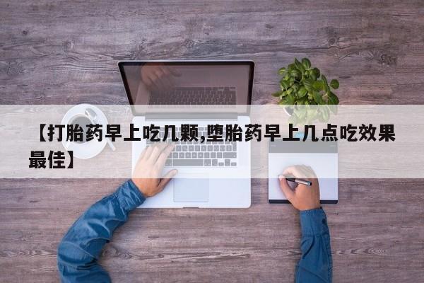 打胎药私人店联系方式【打胎药早上吃几颗,堕胎药早上几点吃效果最佳】
