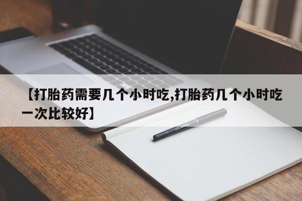 打胎药私人店联系方式【打胎药需要几个小时吃,打胎药几个小时吃一次比较好】