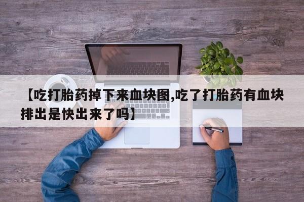 打胎药私人店联系方式【吃打胎药掉下来血块图,吃了打胎药有血块排出是快出来了吗】