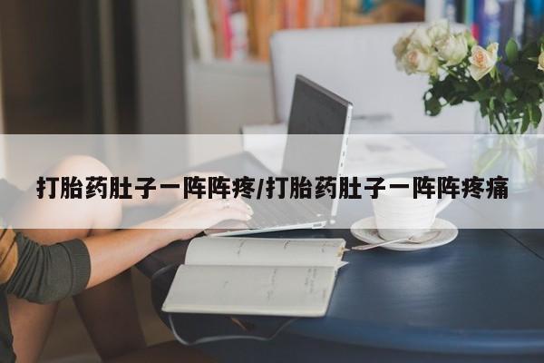 打胎药私人店联系方式打胎药肚子一阵阵疼/打胎药肚子一阵阵疼痛