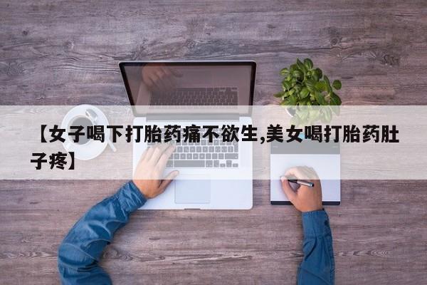打胎药私人店联系方式【女子喝下打胎药痛不欲生,美女喝打胎药肚子疼】