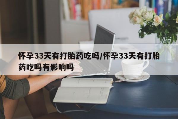 打胎药私人店联系方式怀孕33天有打胎药吃吗/怀孕33天有打胎药吃吗有影响吗