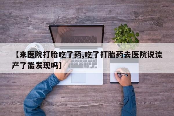 打胎药私人店联系方式【来医院打胎吃了药,吃了打胎药去医院说流产了能发现吗】
