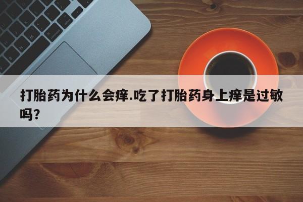 打胎药私人店联系方式打胎药为什么会痒.吃了打胎药身上痒是过敏吗?