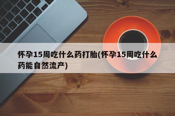 打胎药私人店联系方式怀孕15周吃什么药打胎(怀孕15周吃什么药能自然流产)