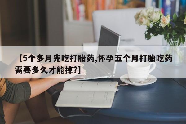 打胎药私人店联系方式【5个多月先吃打胎药,怀孕五个月打胎吃药需要多久才能掉?】