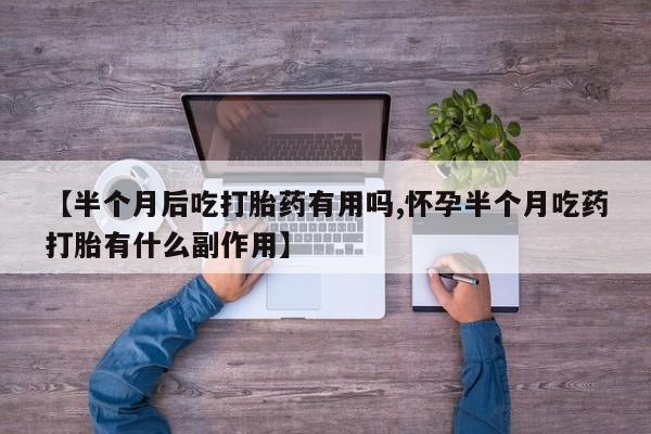 打胎药私人店联系方式【半个月后吃打胎药有用吗,怀孕半个月吃药打胎有什么副作用】