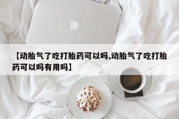 打胎药私人店联系方式【动胎气了吃打胎药可以吗,动胎气了吃打胎药可以吗有用吗】