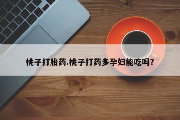 打胎药私人店联系方式桃子打胎药.桃子打药多孕妇能吃吗?