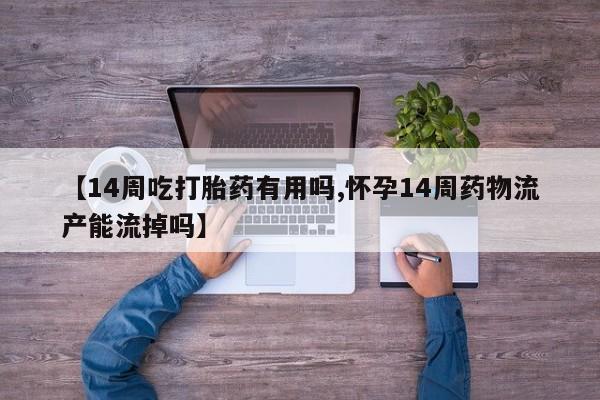 打胎药私人店联系方式【14周吃打胎药有用吗,怀孕14周药物流产能流掉吗】