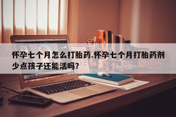 打胎药私人店联系方式怀孕七个月怎么打胎药.怀孕七个月打胎药剂少点孩子还能活吗?