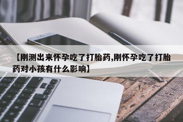 打胎药私人店联系方式【刚测出来怀孕吃了打胎药,刚怀孕吃了打胎药对小孩有什么影响】