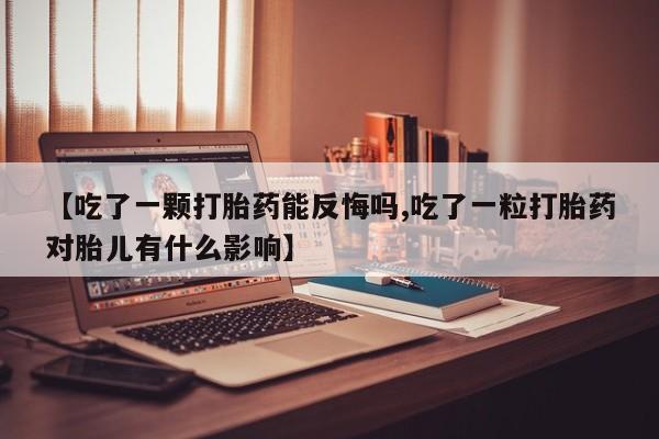 打胎药私人店联系方式【吃了一颗打胎药能反悔吗,吃了一粒打胎药对胎儿有什么影响】