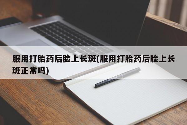 打胎药私人店联系方式服用打胎药后脸上长斑(服用打胎药后脸上长斑正常吗)