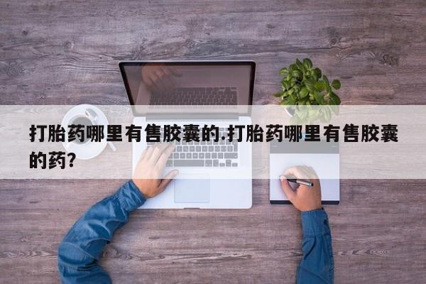 打胎药私人店联系方式打胎药哪里有售胶囊的.打胎药哪里有售胶囊的药？