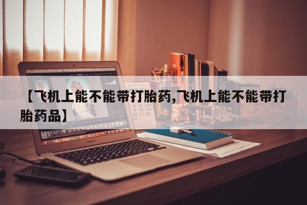 打胎药私人店联系方式【飞机上能不能带打胎药,飞机上能不能带打胎药品】