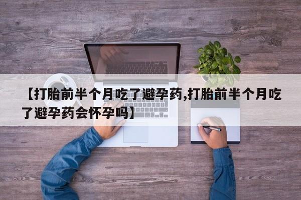 打胎药私人店联系方式【打胎前半个月吃了避孕药,打胎前半个月吃了避孕药会怀孕吗】