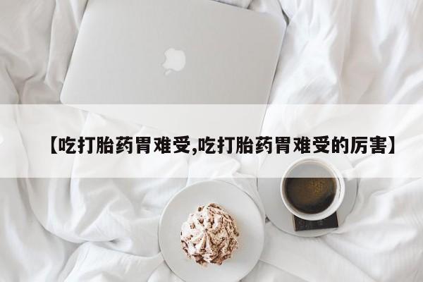 打胎药私人店联系方式【吃打胎药胃难受,吃打胎药胃难受的厉害】