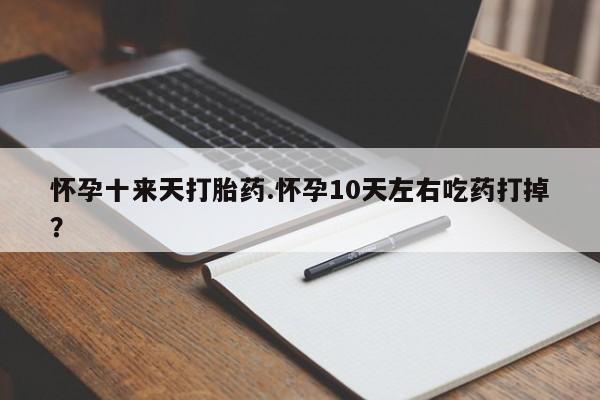 打胎药私人店联系方式怀孕十来天打胎药.怀孕10天左右吃药打掉？