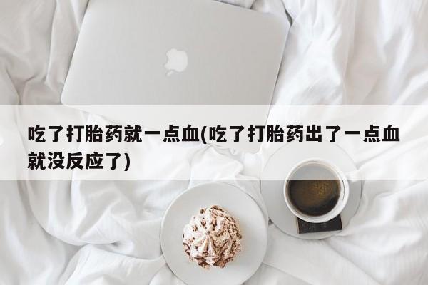 打胎药私人店联系方式吃了打胎药就一点血(吃了打胎药出了一点血就没反应了)