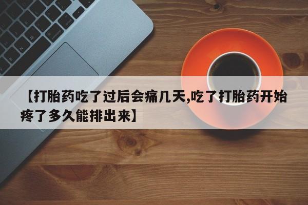 打胎药私人店联系方式【打胎药吃了过后会痛几天,吃了打胎药开始疼了多久能排出来】
