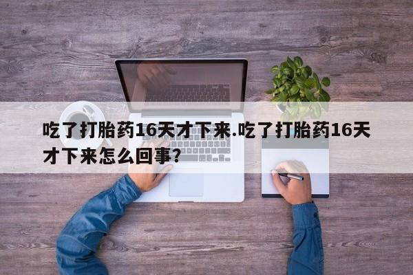 打胎药私人店联系方式吃了打胎药16天才下来.吃了打胎药16天才下来怎么回事？