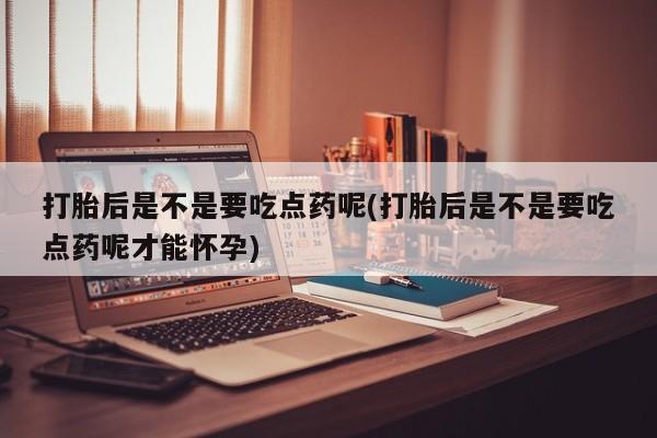 打胎药私人店联系方式打胎后是不是要吃点药呢(打胎后是不是要吃点药呢才能怀孕)