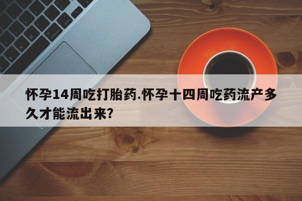 打胎药私人店联系方式怀孕14周吃打胎药.怀孕十四周吃药流产多久才能流出来?