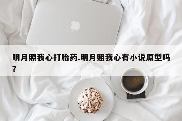 打胎药私人店联系方式明月照我心打胎药.明月照我心有小说原型吗？