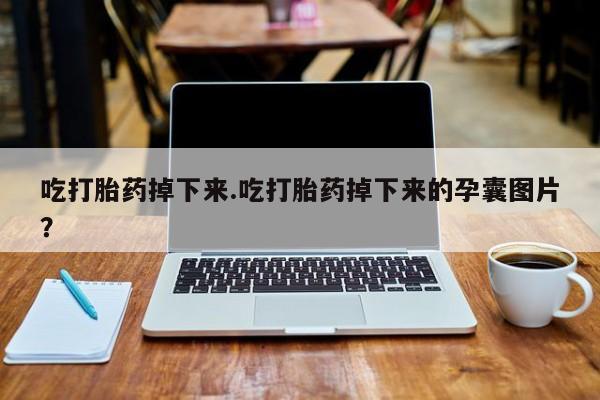 打胎药私人店联系方式吃打胎药掉下来.吃打胎药掉下来的孕囊图片？