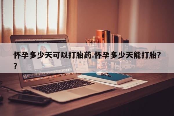 打胎药私人店联系方式怀孕多少天可以打胎药.怀孕多少天能打胎?？