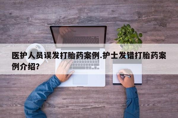 打胎药私人店联系方式医护人员误发打胎药案例.护士发错打胎药案例介绍？
