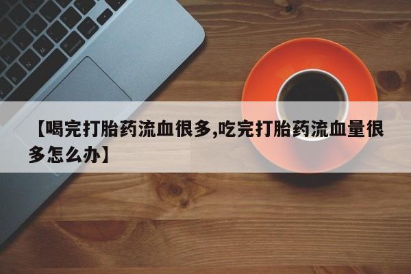 打胎药私人店联系方式【喝完打胎药流血很多,吃完打胎药流血量很多怎么办】