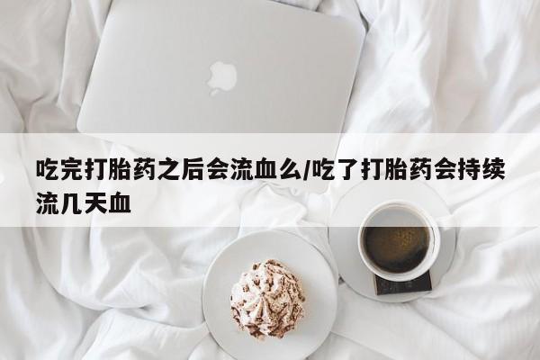 打胎药私人店联系方式吃完打胎药之后会流血么/吃了打胎药会持续流几天血