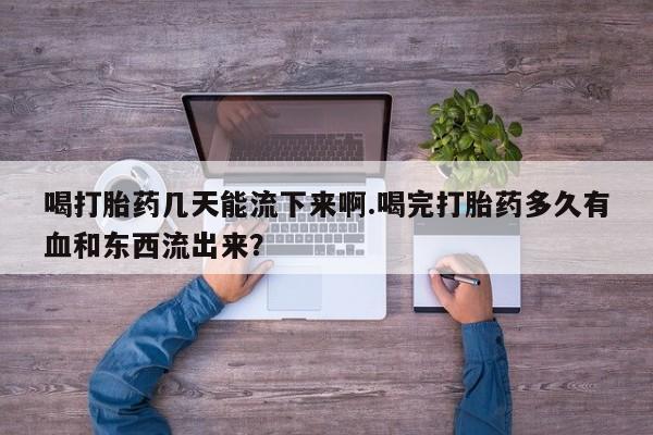 打胎药私人店联系方式喝打胎药几天能流下来啊.喝完打胎药多久有血和东西流出来？